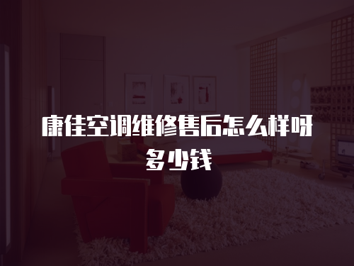 康佳空調維修售后怎么樣呀多少錢