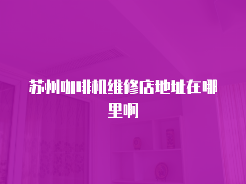 蘇州咖啡機(jī)維修店地址在哪里啊