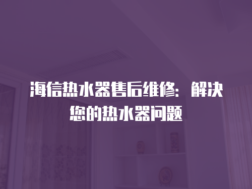 海信熱水器售后維修：解決您的熱水器問題