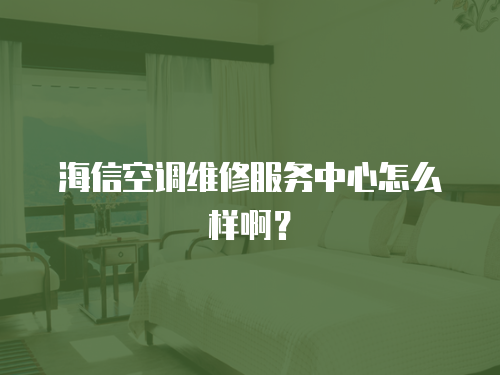 海信空調維修服務中心怎么樣啊？