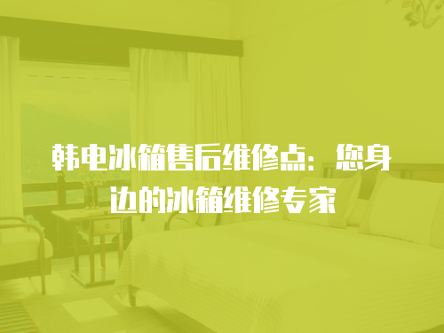 韓電冰箱售后維修點(diǎn)：您身邊的冰箱維修專家