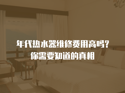 年代熱水器維修費用高嗎？你需要知道的真相