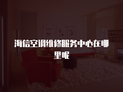 海信空調(diào)維修服務(wù)中心在哪里呢