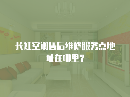 長虹空調售后維修服務點地址在哪里？