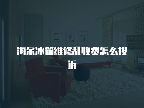 海爾冰箱維修亂收費(fèi)怎么投訴