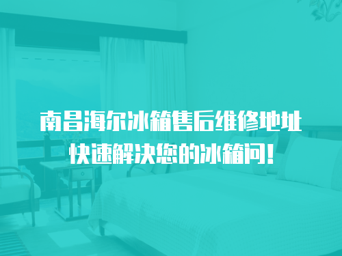 南昌海爾冰箱售后維修地址快速解決您的冰箱問！