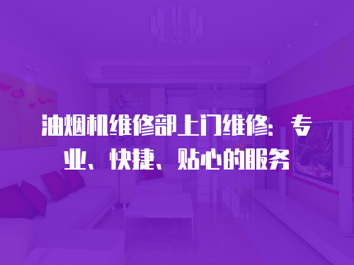 油煙機維修部上門維修：專業、快捷、貼心的服務
