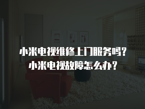 小米電視維修上門服務嗎？小米電視故障怎么辦？