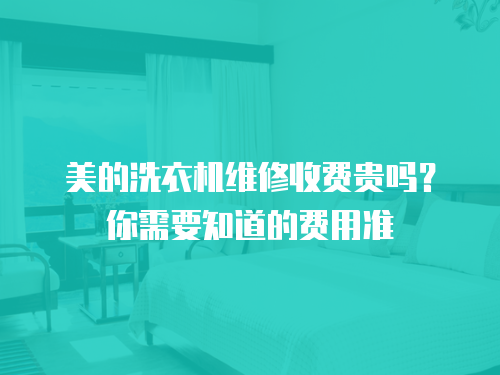 美的洗衣機(jī)維修收費(fèi)貴嗎？你需要知道的費(fèi)用準(zhǔn)