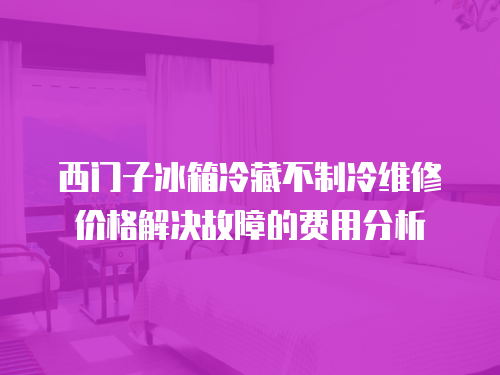 西門子冰箱冷藏不制冷維修價(jià)格解決故障的費(fèi)用分析