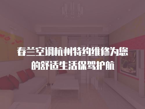 春蘭空調(diào)杭州特約維修為您的舒適生活保駕護(hù)航