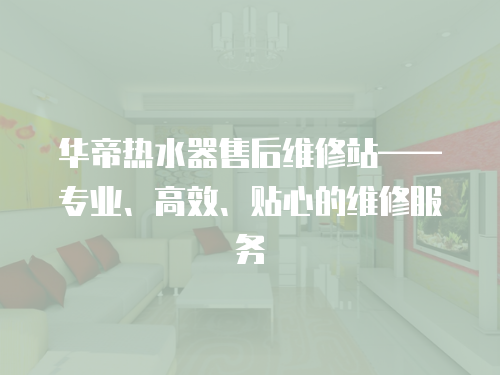 華帝熱水器售后維修站——專業、高效、貼心的維修服務