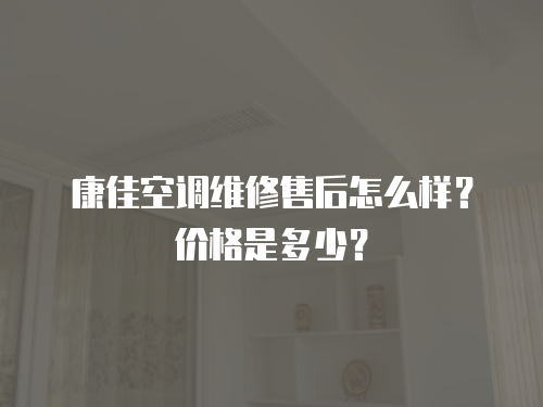 康佳空調維修售后怎么樣？價格是多少？