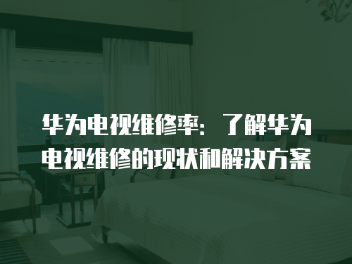 華為電視維修率：了解華為電視維修的現(xiàn)狀和解決方案