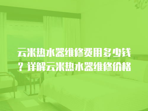 云米熱水器維修費用多少錢？詳解云米熱水器維修價格