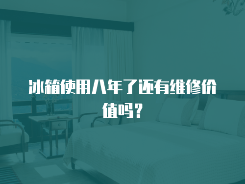 冰箱使用八年了還有維修價值嗎？