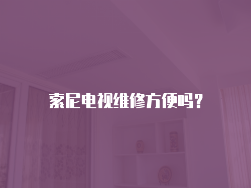 索尼電視維修方便嗎？