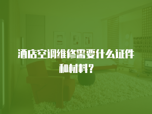酒店空調維修需要什么證件和材料？