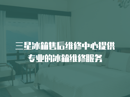 三星冰箱售后維修中心提供專業(yè)的冰箱維修服務(wù)