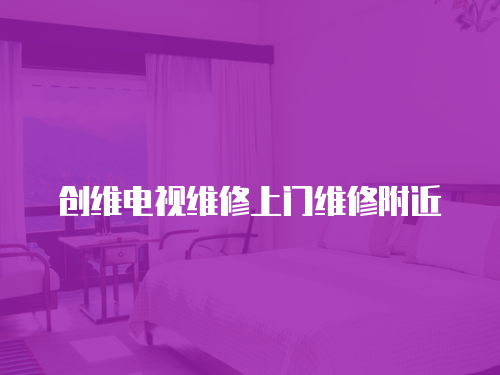創(chuàng)維電視維修上門維修附近