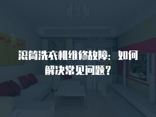 滾筒洗衣機(jī)維修故障：如何解決常見問題？