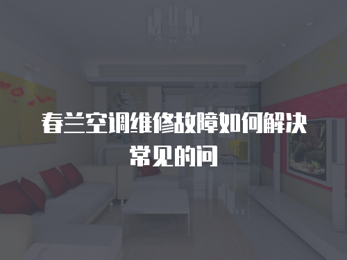 春蘭空調(diào)維修故障如何解決常見的問