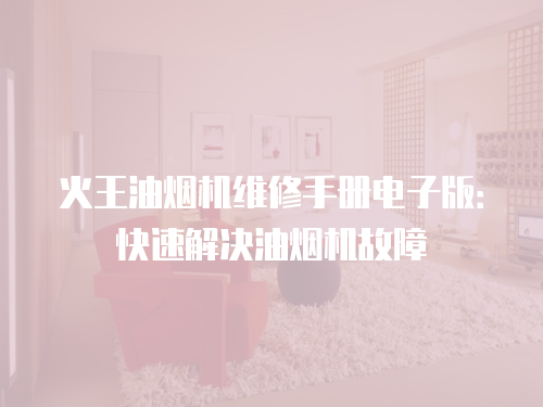火王油煙機(jī)維修手冊(cè)電子版：快速解決油煙機(jī)故障