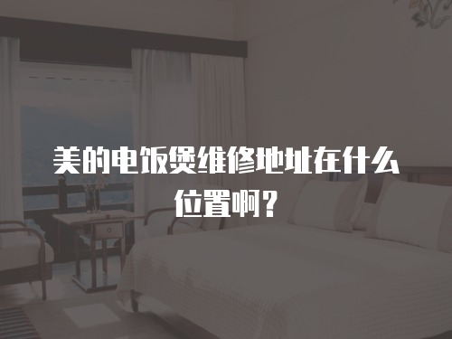 美的電飯煲維修地址在什么位置??？