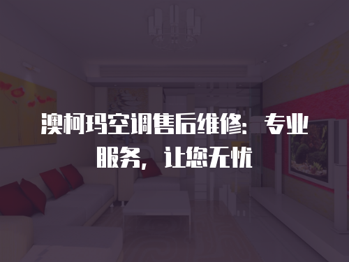 澳柯瑪空調售后維修：專業服務，讓您無憂