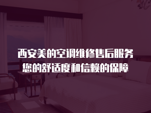 西安美的空調維修售后服務您的舒適度和信賴的保障