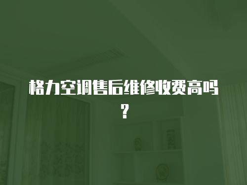 格力空調(diào)售后維修收費(fèi)高嗎？