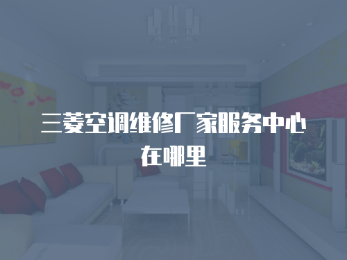 三菱空調(diào)維修廠家服務(wù)中心在哪里