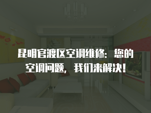 昆明官渡區(qū)空調(diào)維修：您的空調(diào)問題，我們來解決！