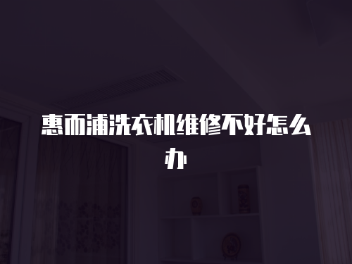 惠而浦洗衣機維修不好怎么辦