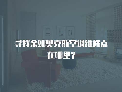 尋找余姚奧克斯空調維修點在哪里？