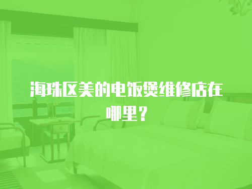 海珠區美的電飯煲維修店在哪里？