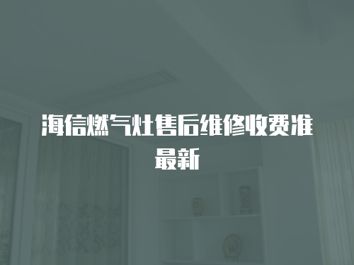 海信燃?xì)庠钍酆缶S修收費(fèi)準(zhǔn)最新