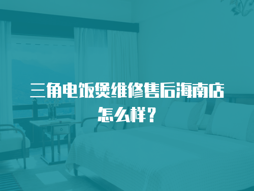 三角電飯煲維修售后海南店怎么樣？