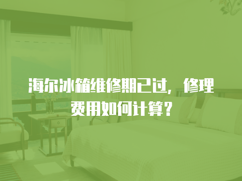 海爾冰箱維修期已過，修理費(fèi)用如何計(jì)算？