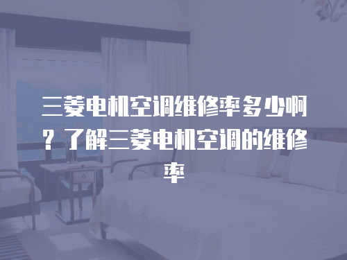 三菱電機空調維修率多少啊？了解三菱電機空調的維修率