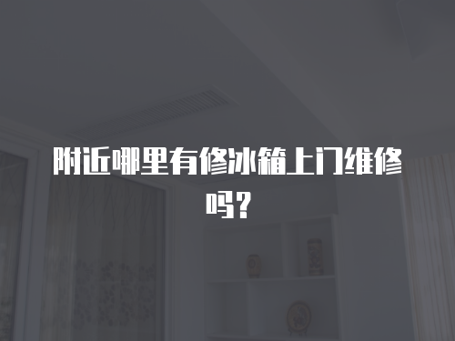 附近哪里有修冰箱上門維修嗎？