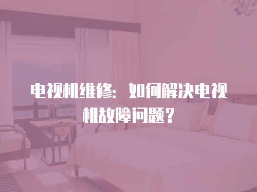 電視機維修：如何解決電視機故障問題？