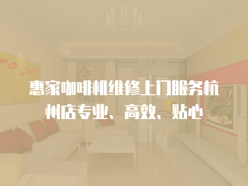 惠家咖啡機維修上門服務杭州店專業、高效、貼心