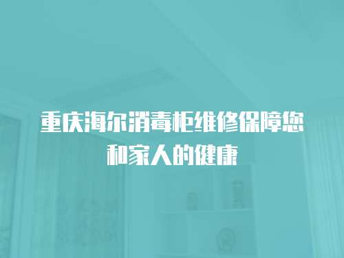 重慶海爾消毒柜維修保障您和家人的健康