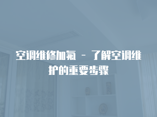 空調(diào)維修加氟 - 了解空調(diào)維護(hù)的重要步驟