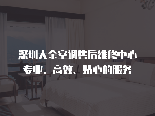 深圳大金空調(diào)售后維修中心專業(yè)、高效、貼心的服務(wù)