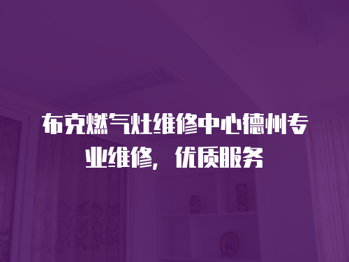 布克燃氣灶維修中心德州專業(yè)維修，優(yōu)質(zhì)服務