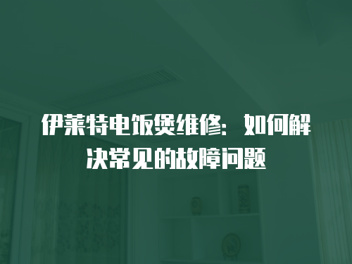 伊萊特電飯煲維修：如何解決常見的故障問題