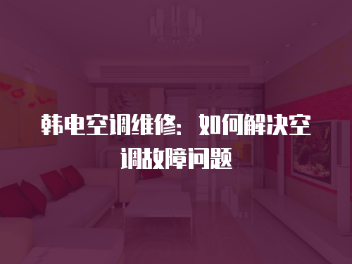 韓電空調(diào)維修：如何解決空調(diào)故障問(wèn)題