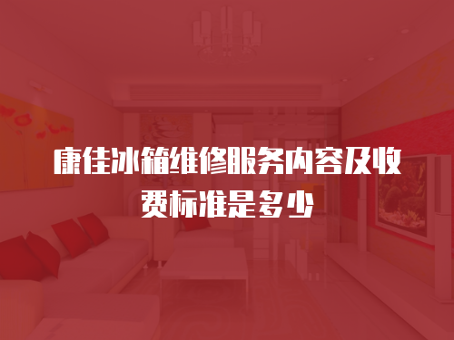 康佳冰箱維修服務內容及收費標準是多少